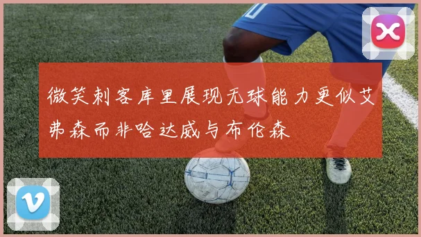 微笑刺客库里展现无球能力更似艾弗森而非哈达威与布伦森