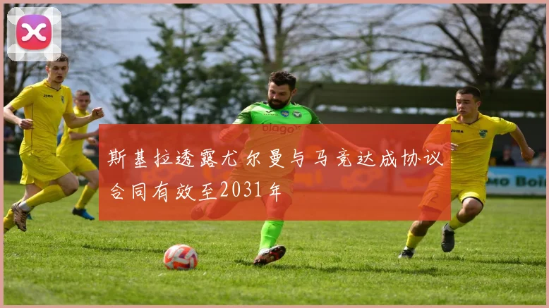 斯基拉透露尤尔曼与马竞达成协议合同有效至2031年