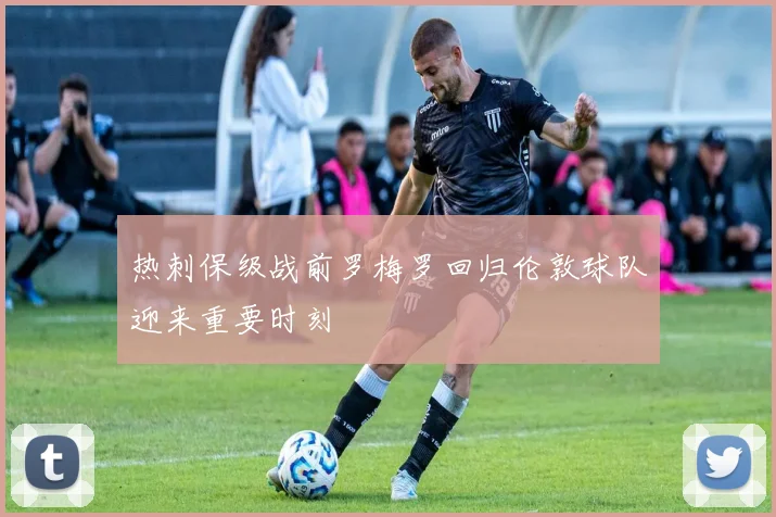 热刺保级战前罗梅罗回归伦敦球队迎来重要时刻