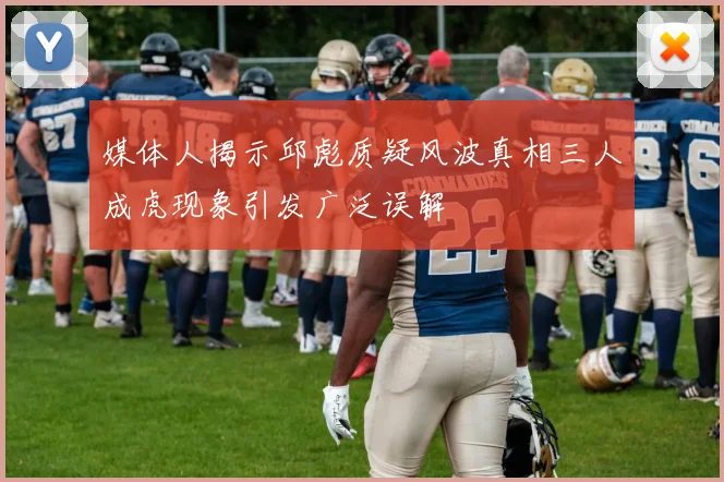 媒体人揭示邱彪质疑风波真相三人成虎现象引发广泛误解