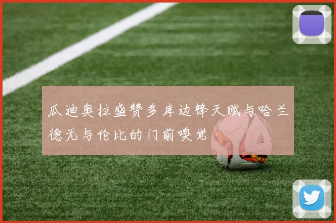 瓜迪奥拉盛赞多库边锋天赋与哈兰德无与伦比的门前嗅觉
