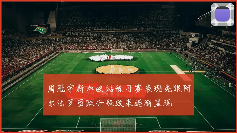 周冠宇新加坡站练习赛表现亮眼阿尔法罗密欧升级效果逐渐显现