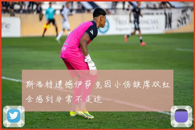 斯洛特遗憾伊萨克因小伤缺席双红会感到非常不走运