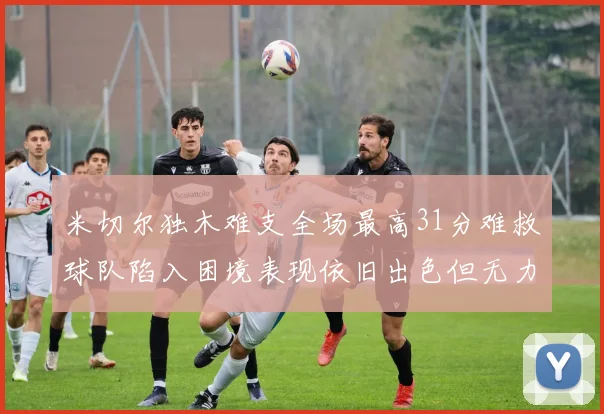 米切尔独木难支全场最高31分难救球队陷入困境表现依旧出色但无力回天