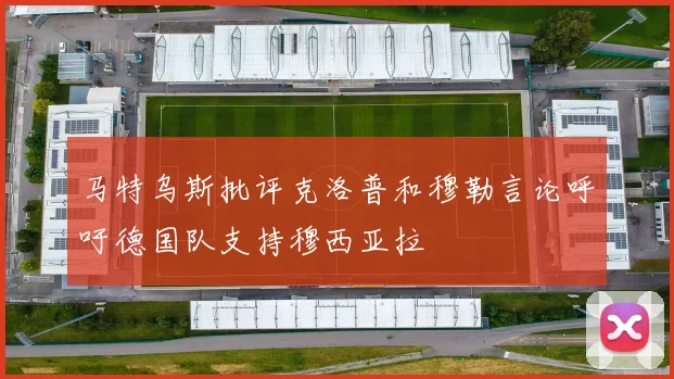 马特乌斯批评克洛普和穆勒言论呼吁德国队支持穆西亚拉