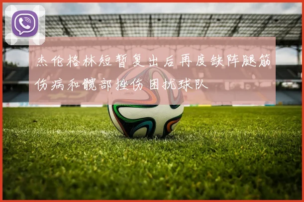 杰伦格林短暂复出后再度缺阵腿筋伤病和髋部挫伤困扰球队