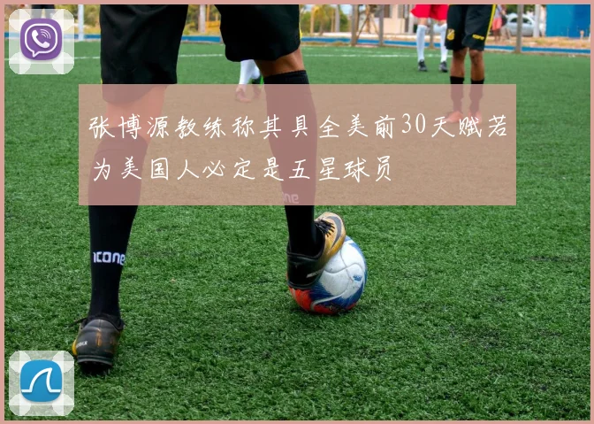 张博源教练称其具全美前30天赋若为美国人必定是五星球员