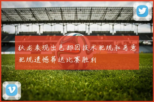 狄龙表现出色却因技术犯规和恶意犯规遗憾葬送比赛胜利