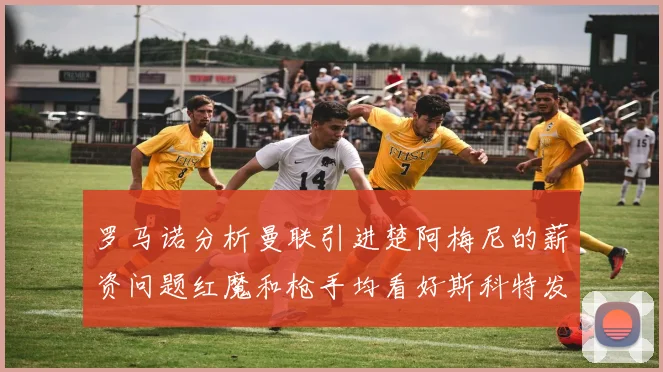 罗马诺分析曼联引进楚阿梅尼的薪资问题红魔和枪手均看好斯科特发展潜力