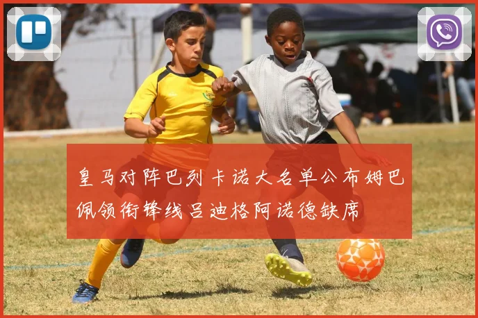 皇马对阵巴列卡诺大名单公布姆巴佩领衔锋线吕迪格阿诺德缺席