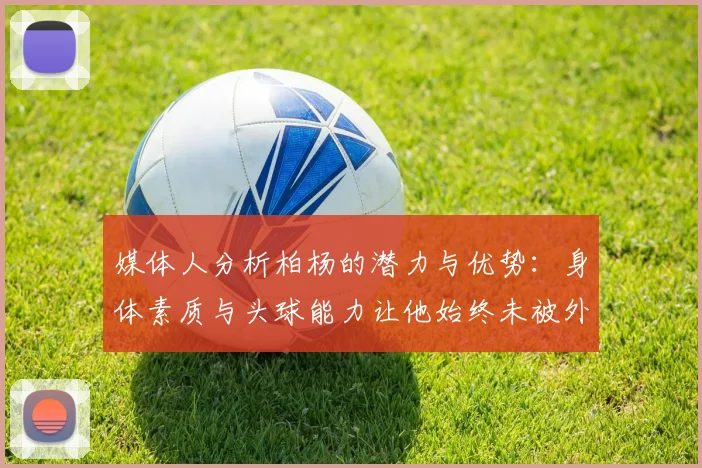 媒体人分析柏杨的潜力与优势：身体素质与头球能力让他始终未被外教放弃