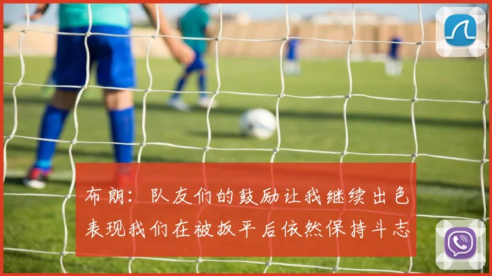 布朗：队友们的鼓励让我继续出色表现我们在被扳平后依然保持斗志