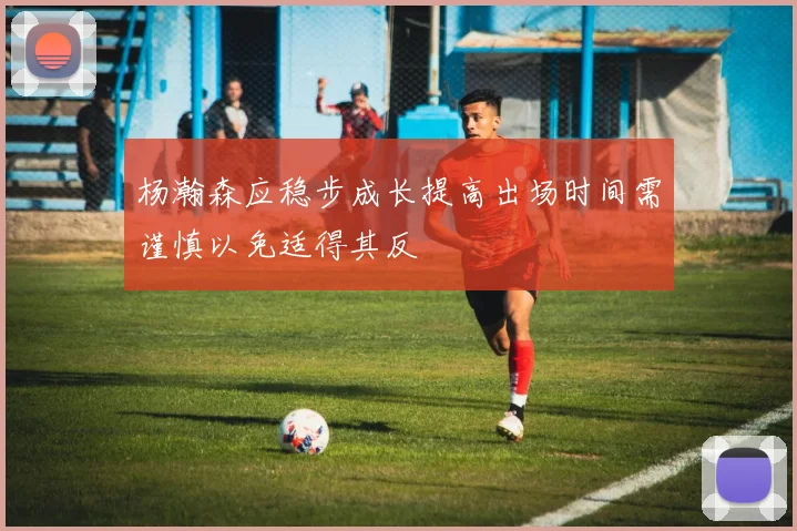 杨瀚森应稳步成长提高出场时间需谨慎以免适得其反