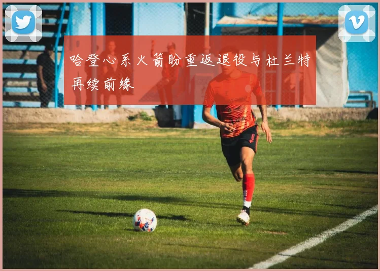 哈登心系火箭盼重返退役与杜兰特再续前缘