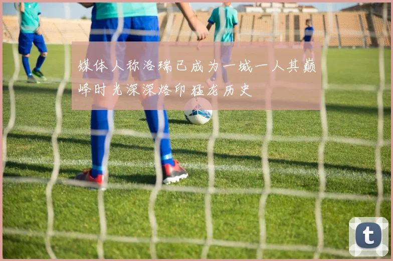 媒体人称洛瑞已成为一城一人其巅峰时光深深烙印猛龙历史