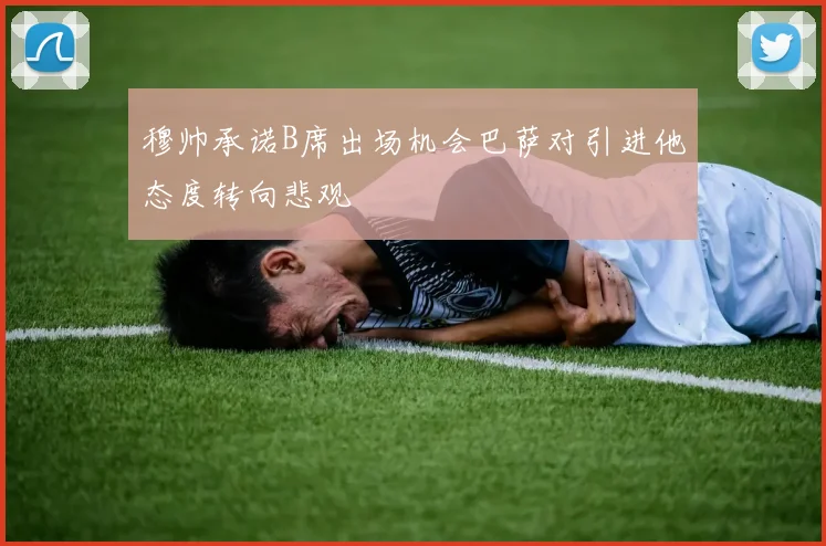 穆帅承诺B席出场机会巴萨对引进他态度转向悲观