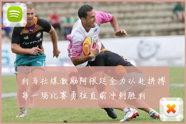 利马社媒激励阿根廷全力以赴拼搏每一场比赛勇往直前冲刺胜利