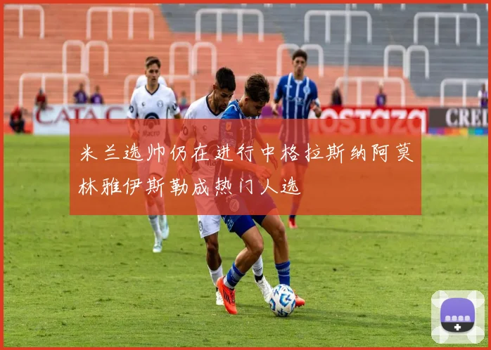 米兰选帅仍在进行中格拉斯纳阿莫林雅伊斯勒成热门人选