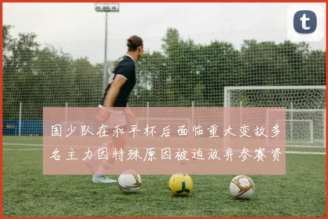 国少队在和平杯后面临重大变故多名主力因特殊原因被迫放弃参赛资格