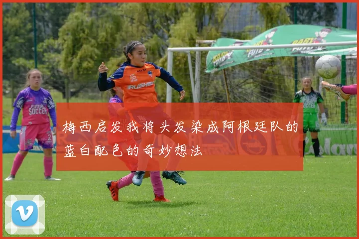 梅西启发我将头发染成阿根廷队的蓝白配色的奇妙想法