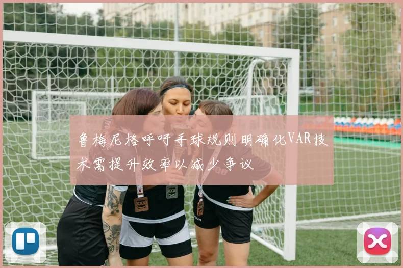 鲁梅尼格呼吁手球规则明确化VAR技术需提升效率以减少争议