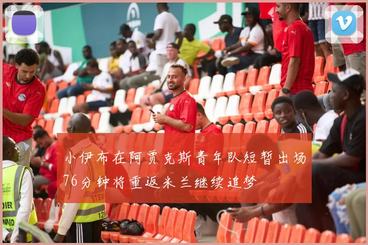 小伊布在阿贾克斯青年队短暂出场76分钟将重返米兰继续追梦
