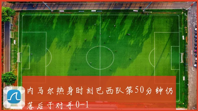 内马尔热身时刻巴西队第50分钟仍落后于对手0-1