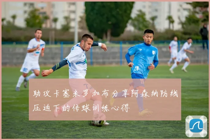 助攻卡塞米罗加布分享阿森纳防线压迫下的传球训练心得