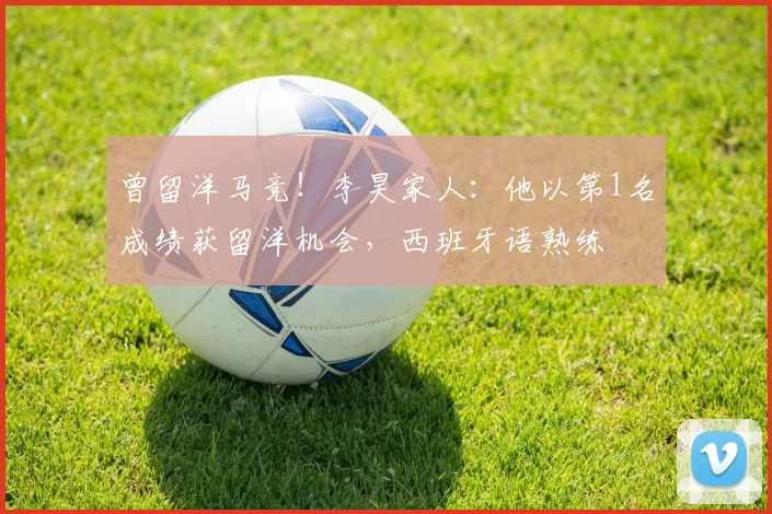 曾留洋马竞！李昊家人：他以第1名成绩获留洋机会，西班牙语熟练