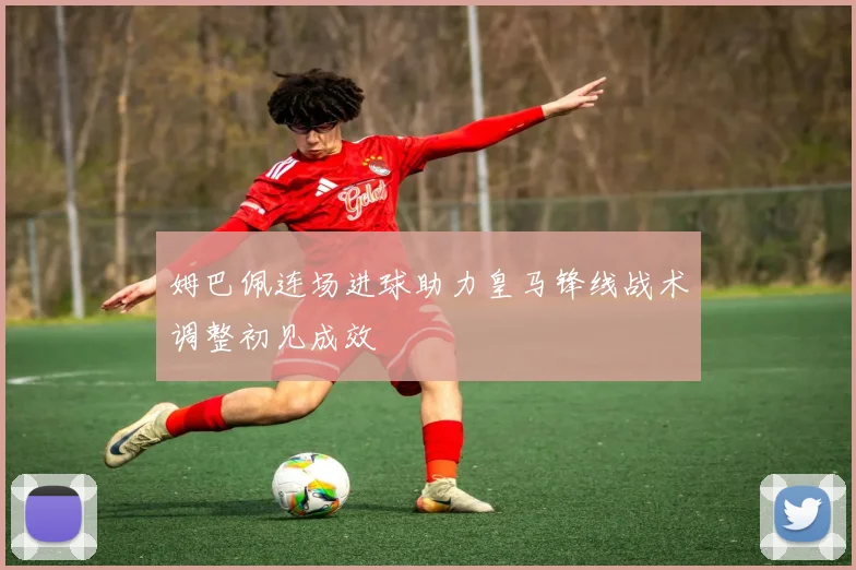 姆巴佩连场进球助力皇马锋线战术调整初见成效