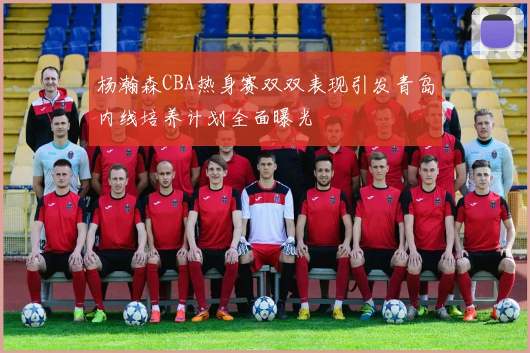 杨瀚森CBA热身赛双双表现引发青岛内线培养计划全面曝光