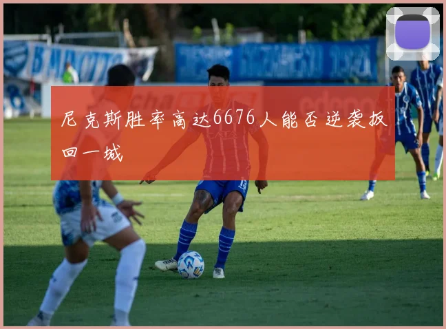 尼克斯胜率高达6676人能否逆袭扳回一城
