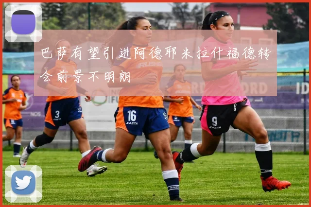 巴萨有望引进阿德耶米拉什福德转会前景不明朗